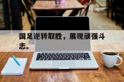 半岛体育app下载-国足逆转取胜，展现顽强斗志。