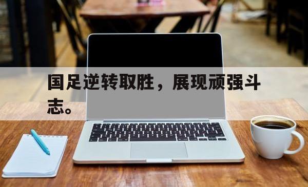 半岛体育app下载-国足逆转取胜，展现顽强斗志。