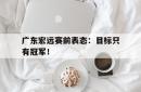 半岛体育全站-广东宏远赛前表态：目标只有冠军！