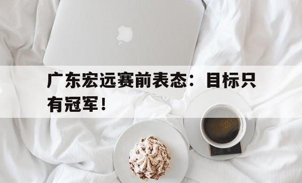 半岛体育全站-广东宏远赛前表态：目标只有冠军！
