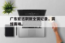 半岛体育app下载-广东宏远刷新全国纪录，震惊赛场。