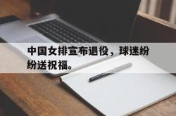 半岛体育app下载-中国女排宣布退役，球迷纷纷送祝福。