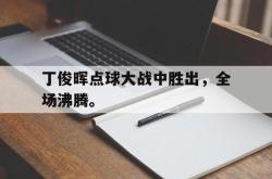 半岛体育入口-丁俊晖点球大战中胜出，全场沸腾。