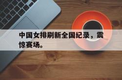 半岛体育入口-中国女排刷新全国纪录，震惊赛场。