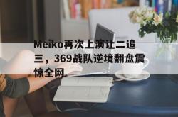 半岛体育-Meiko再次上演让二追三，369战队逆境翻盘震惊全网