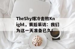 半岛体育-TheShy爆冷击败Knight，赛后采访：我们为这一天准备已久！