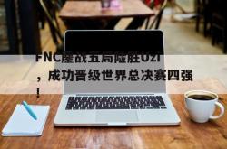 半岛体育全站-FNC鏖战五局险胜Uzi，成功晋级世界总决赛四强！