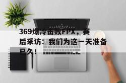 半岛体育全站-369爆冷击败FPX，赛后采访：我们为这一天准备已久！