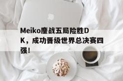 半岛体育入口-Meiko鏖战五局险胜DK，成功晋级世界总决赛四强！