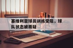 半岛体育全站-塞维利亚球员训练受阻，球队状态被质疑