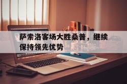 半岛体育全站-萨索洛客场大胜桑普，继续保持领先优势