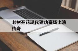 半岛体育-老树开花现代建功赛场上演传奇