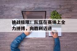 半岛体育入口-挑战极限！队伍在赛场上全力拼搏，向胜利迈进