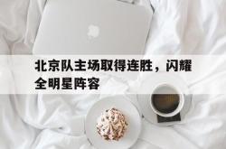 半岛体育入口-北京队主场取得连胜，闪耀全明星阵容