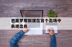 半岛体育全站-巴塞罗那新援在首个出场中表现出色