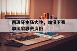 半岛体育全站-西班牙主场大胜，确保下赛季国家联赛资格