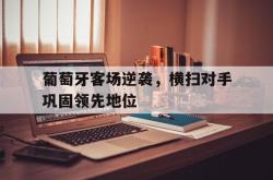 半岛体育app下载-葡萄牙客场逆袭，横扫对手巩固领先地位