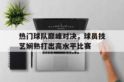 半岛体育入口-热门球队巅峰对决，球员技艺娴熟打出高水平比赛