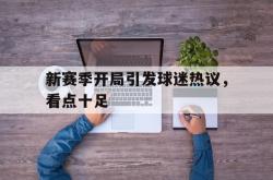 半岛体育-新赛季开局引发球迷热议，看点十足
