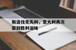 半岛体育-斯洛伐克失利，意大利再次尝到胜利滋味