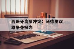 半岛体育全站-西班牙高层冲突：马德里双雄争夺权力