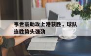 半岛体育入口-韦世豪助攻上港获胜，球队连胜势头强劲