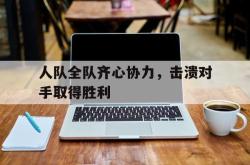 半岛体育app下载-人队全队齐心协力，击溃对手取得胜利