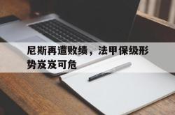 半岛体育全站-尼斯再遭败绩，法甲保级形势岌岌可危