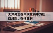 半岛体育全站-天津男篮在本次比赛中力压四川队，夺得胜利