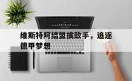 半岛体育-维斯特阿结盟擒敌手，追逐德甲梦想