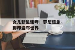 半岛体育入口-女足新星谢晔：梦想信念，脚印遍布世界