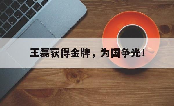 半岛体育-王磊获得金牌，为国争光！