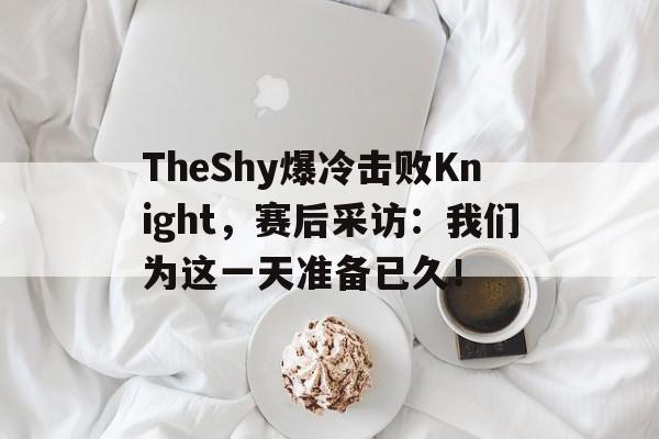 TheShy爆冷击败Knight，赛后采访：我们为这一天准备已久！