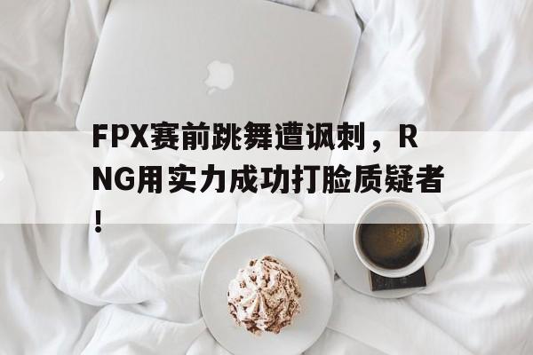 FPX赛前跳舞遭讽刺，RNG用实力成功打脸质疑者！