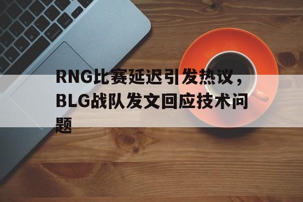 RNG比赛延迟引发热议，BLG战队发文回应技术问题