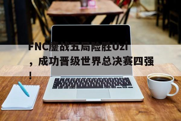 FNC鏖战五局险胜Uzi，成功晋级世界总决赛四强！