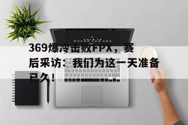 369爆冷击败FPX，赛后采访：我们为这一天准备已久！