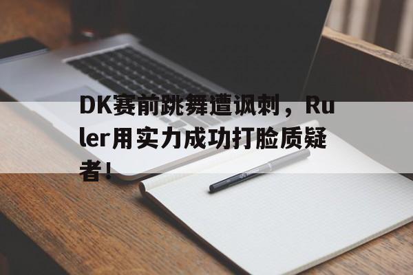 DK赛前跳舞遭讽刺，Ruler用实力成功打脸质疑者！