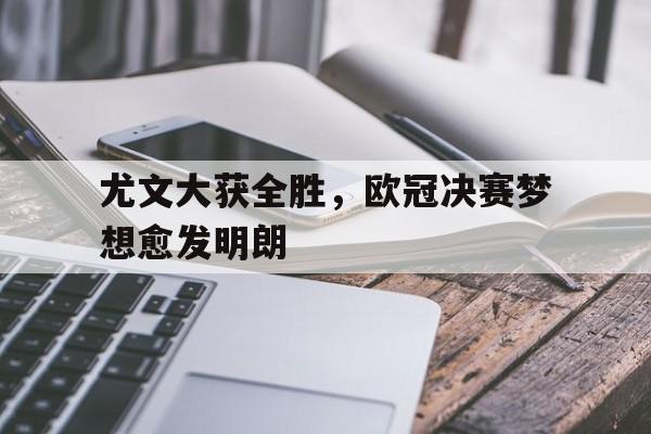 尤文大获全胜，欧冠决赛梦想愈发明朗