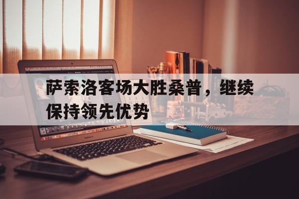 萨索洛客场大胜桑普，继续保持领先优势