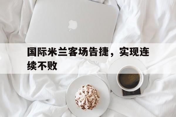 国际米兰客场告捷，实现连续不败