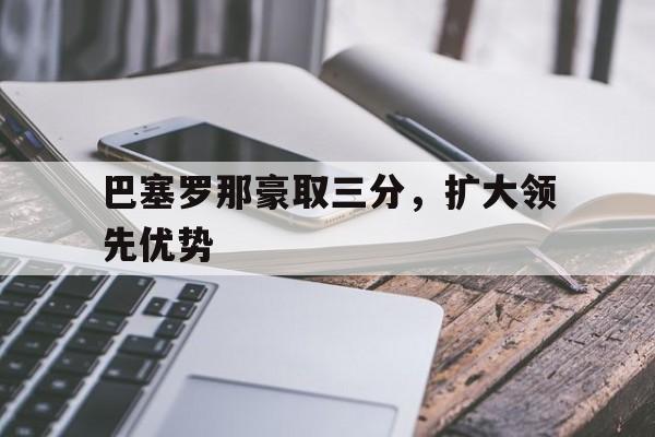 巴塞罗那豪取三分，扩大领先优势