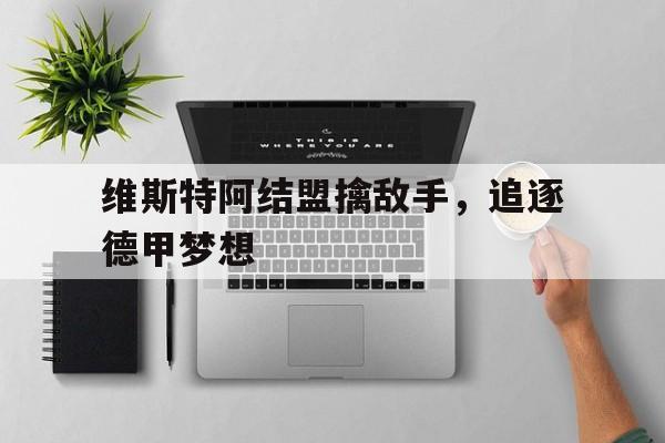 维斯特阿结盟擒敌手，追逐德甲梦想